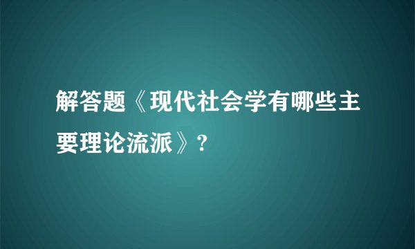 解答题《现代社会学有哪些主要理论流派》?