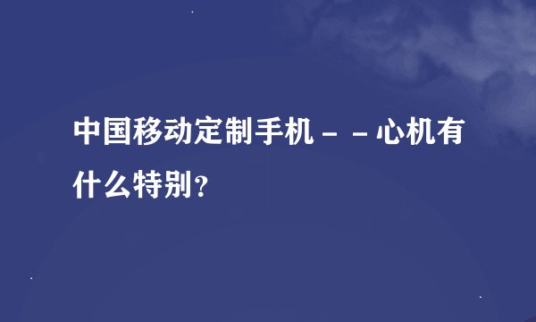 中国移动定制手机--心机有什么特别?