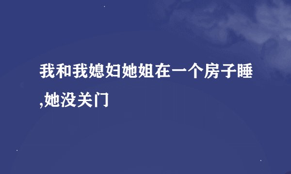 我和我媳妇她姐在一个房子睡,她没关门