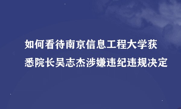 如何看待南京信息工程大学获悉院长吴志杰涉嫌违纪违规决定