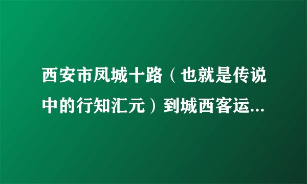 西安市凤城十路（也就是传说中的行知汇元）到城西客运站怎么坐?