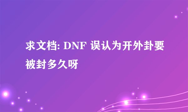 求文档: DNF 误认为开外卦要被封多久呀