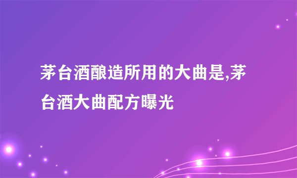 茅台酒酿造所用的大曲是,茅台酒大曲配方曝光