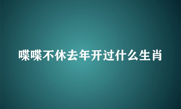 喋喋不休去年开过什么生肖