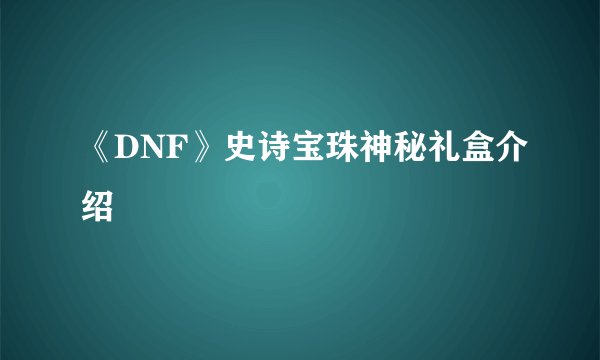 《DNF》史诗宝珠神秘礼盒介绍