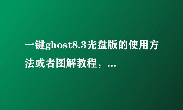 一键ghost8.3光盘版的使用方法或者图解教程，急急急！