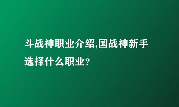 斗战神职业介绍,国战神新手选择什么职业？