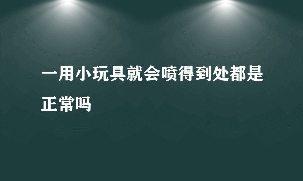 一用小玩具就会喷得到处都是正常吗