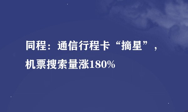 同程：通信行程卡“摘星”，机票搜索量涨180%