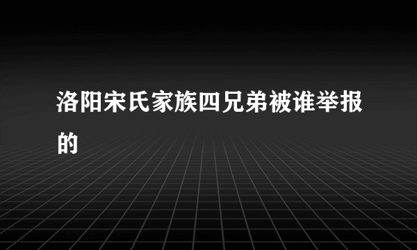 洛阳宋氏家族四兄弟被谁举报的