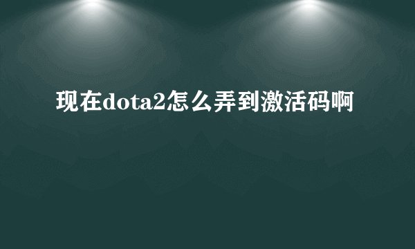 现在dota2怎么弄到激活码啊