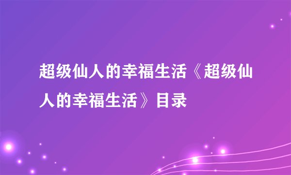 超级仙人的幸福生活《超级仙人的幸福生活》目录