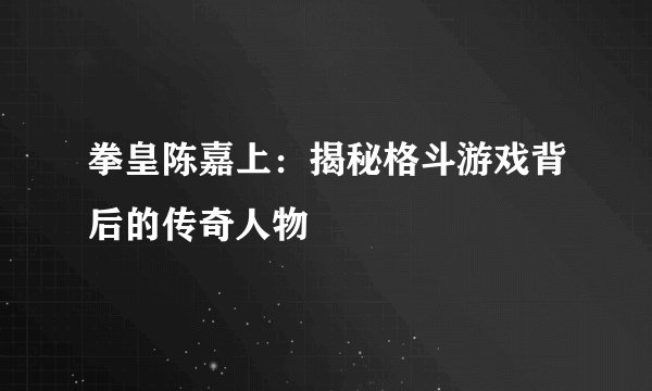 拳皇陈嘉上：揭秘格斗游戏背后的传奇人物