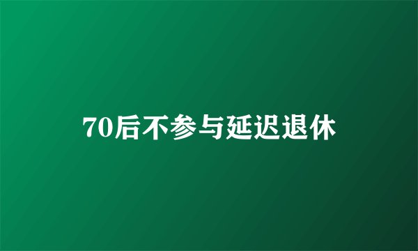 70后不参与延迟退休