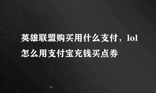 英雄联盟购买用什么支付，lol怎么用支付宝充钱买点券