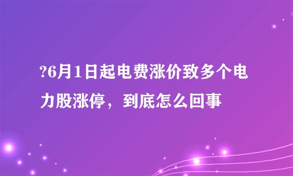 ?6月1日起电费涨价致多个电力股涨停，到底怎么回事