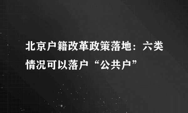 北京户籍改革政策落地：六类情况可以落户“公共户”