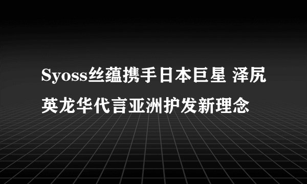 Syoss丝蕴携手日本巨星 泽尻英龙华代言亚洲护发新理念
