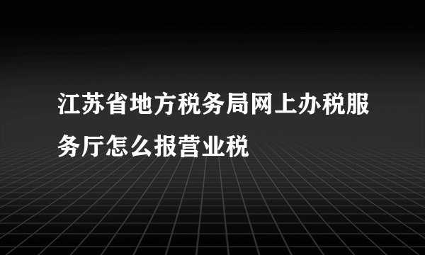江苏省地方税务局网上办税服务厅怎么报营业税