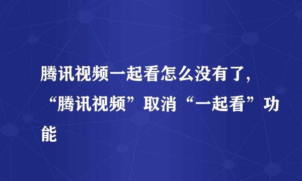 腾讯视频一起看怎么没有了,“腾讯视频”取消“一起看”功能