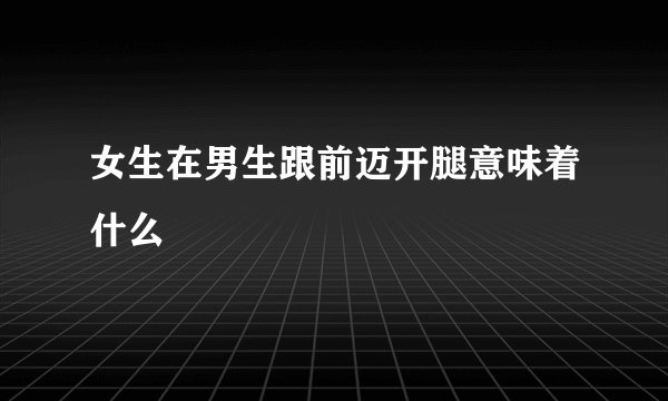 女生在男生跟前迈开腿意味着什么