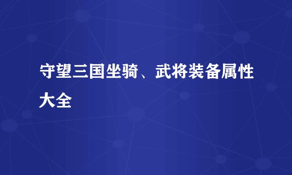 守望三国坐骑、武将装备属性大全