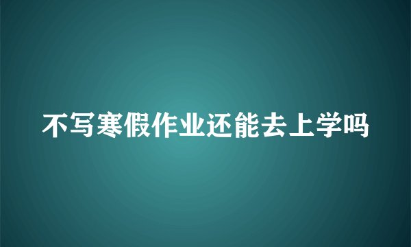 不写寒假作业还能去上学吗