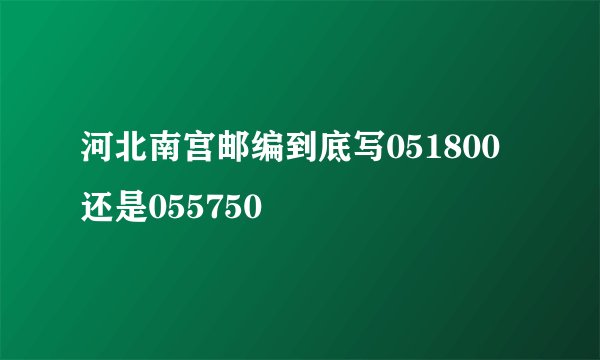 河北南宫邮编到底写051800还是055750