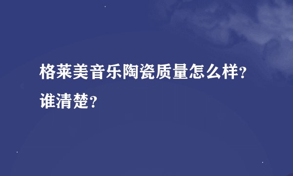 格莱美音乐陶瓷质量怎么样？谁清楚？