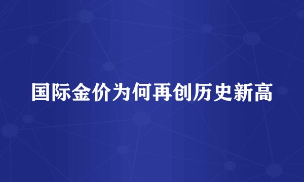 国际金价为何再创历史新高