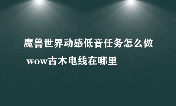 魔兽世界动感低音任务怎么做 wow古木电线在哪里