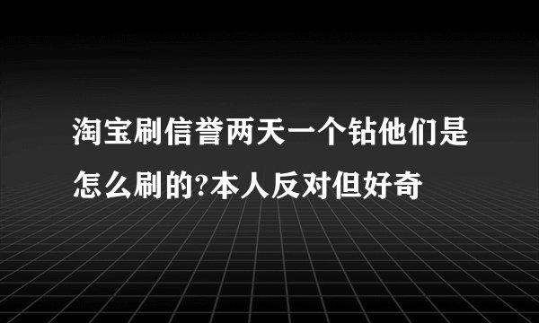 淘宝刷信誉两天一个钻他们是怎么刷的?本人反对但好奇