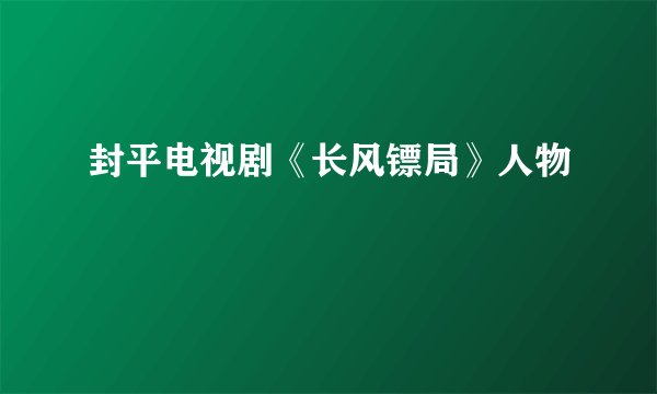 封平电视剧《长风镖局》人物