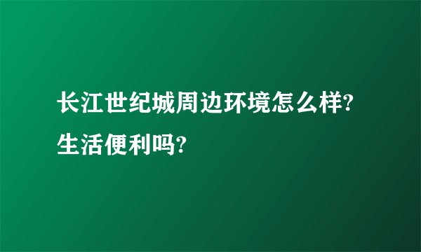 长江世纪城周边环境怎么样?生活便利吗?