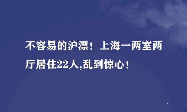 不容易的沪漂！上海一两室两厅居住22人,乱到惊心！