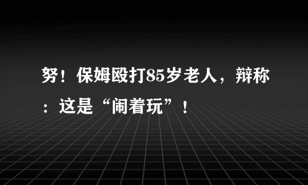 努!保姆殴打85岁老人,辩称:这是“闹着玩”!