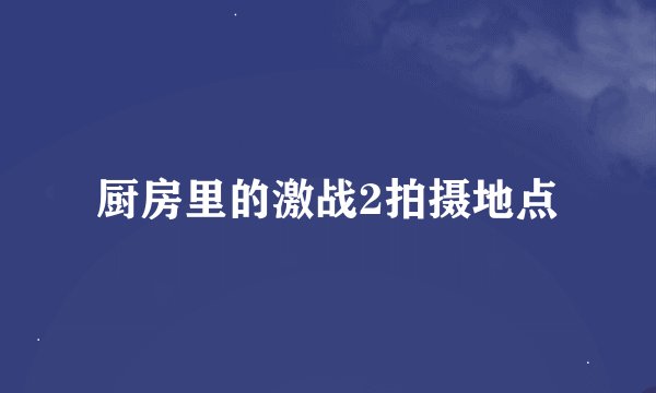 厨房里的激战2拍摄地点
