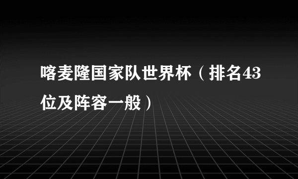 喀麦隆国家队世界杯（排名43位及阵容一般）