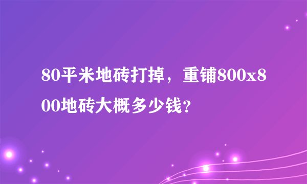 80平米地砖打掉，重铺800x800地砖大概多少钱？