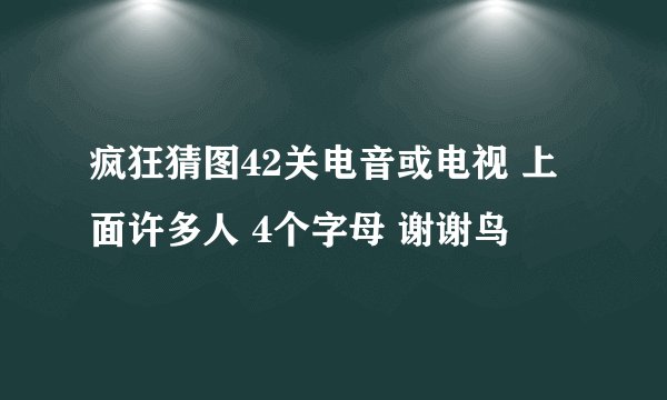 疯狂猜图42关电音或电视 上面许多人 4个字母 谢谢鸟