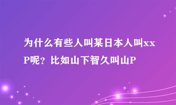 为什么有些人叫某日本人叫xxP呢？比如山下智久叫山P