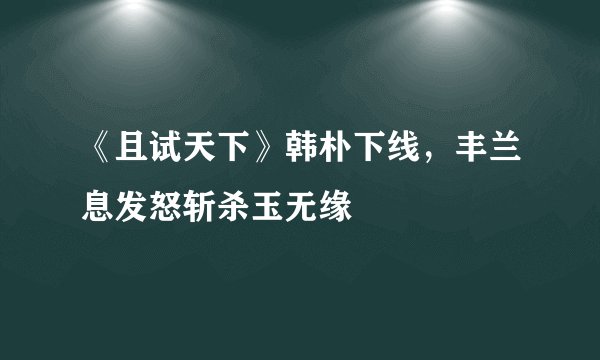 《且试天下》韩朴下线，丰兰息发怒斩杀玉无缘