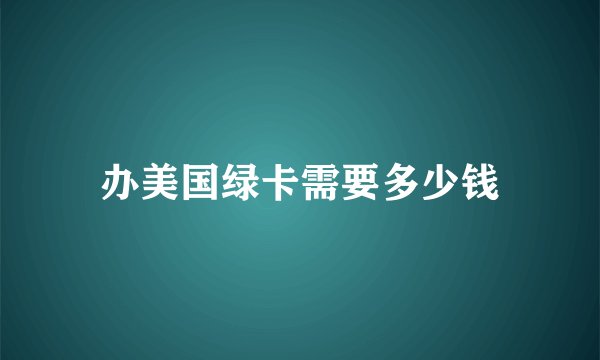 办美国绿卡需要多少钱