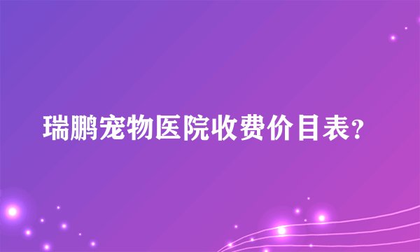 瑞鹏宠物医院收费价目表？