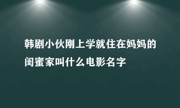 韩剧小伙刚上学就住在妈妈的闺蜜家叫什么电影名字