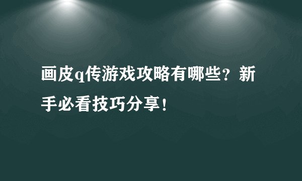 画皮q传游戏攻略有哪些？新手必看技巧分享！