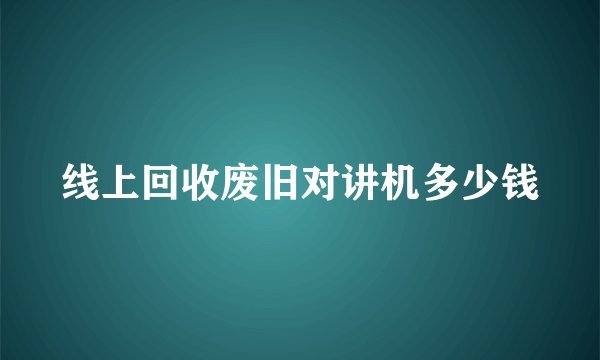 线上回收废旧对讲机多少钱