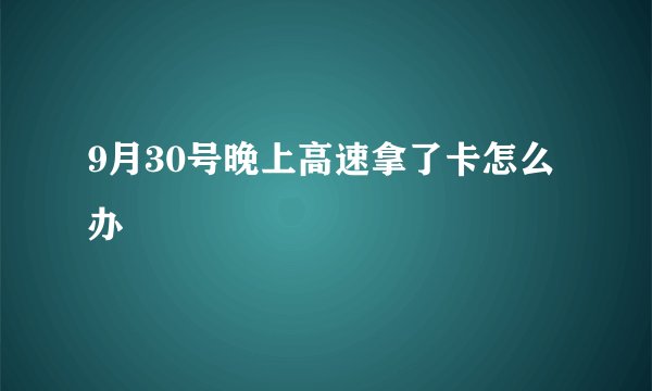 9月30号晚上高速拿了卡怎么办