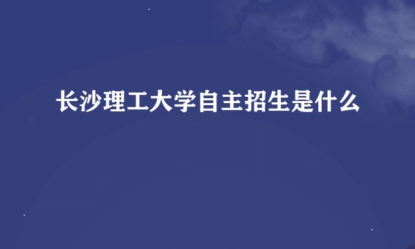 长沙理工大学自主招生是什么