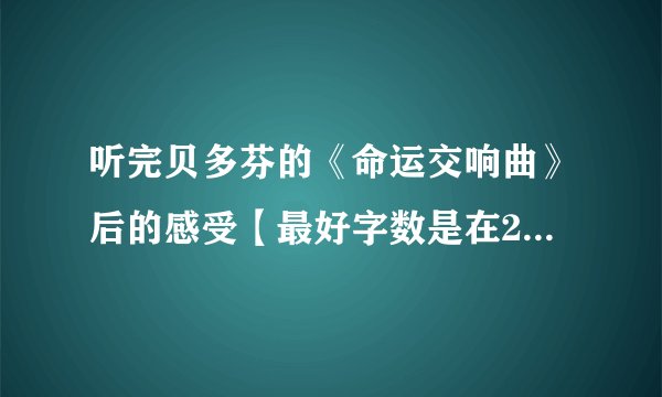 听完贝多芬的《命运交响曲》后的感受【最好字数是在200字左右，最好150字】